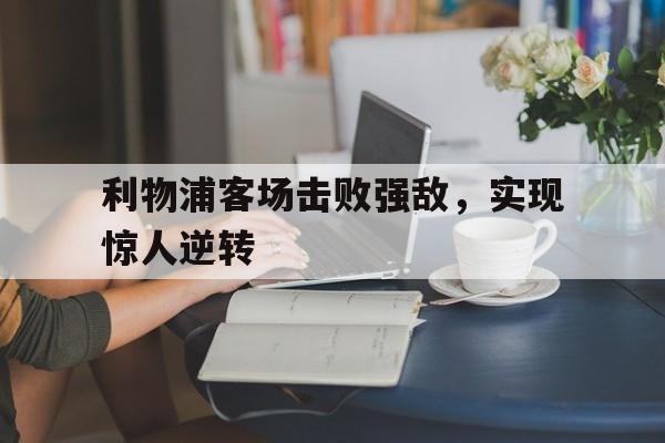 利物浦客场击败强敌,实现惊人逆转