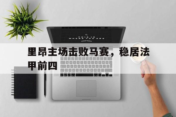 关于里昂主场击败马赛,稳居法甲前四的信息