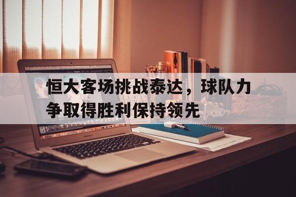 包含恒大客场挑战泰达,球队力争取得胜利保持领先的词条