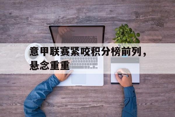 意甲联赛紧咬积分榜前列,悬念重重的简单介绍