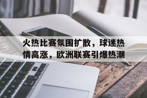 关于火热比赛氛围扩散,球迷热情高涨,欧洲联赛引爆热潮的信息