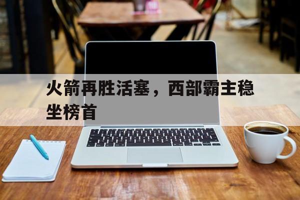 包含火箭再胜活塞，西部霸主稳坐榜首的词条