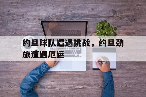 约旦球队遭遇挑战，约旦劲旅遭遇厄运的简单介绍