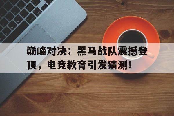 巅峰对决：黑马战队震撼登顶，电竞教育引发猜测！