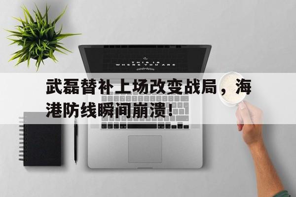 武磊替补上场改变战局，海港防线瞬间崩溃！