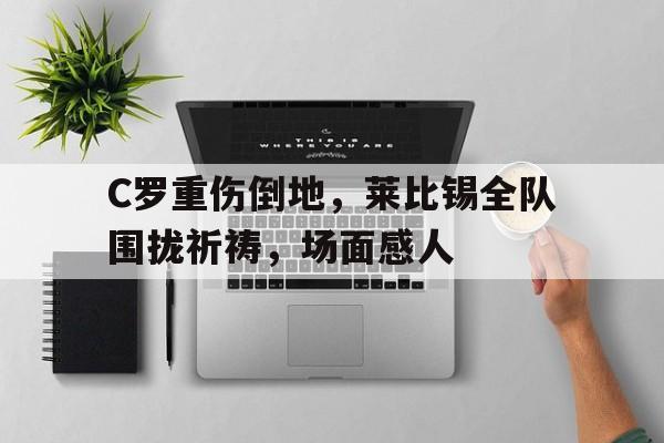 C罗重伤倒地，莱比锡全队围拢祈祷，场面感人