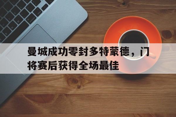 曼城成功零封多特蒙德，门将赛后获得全场最佳曼城成功零封多特蒙德,门将赛后获得全场最佳球员