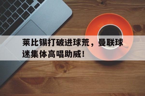 莱比锡打破进球荒，曼联球迷集体高唱助威！