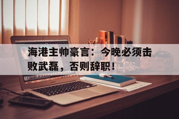 海港主帅豪言：今晚必须击败武磊，否则辞职！海彤战胤免费剧全集
