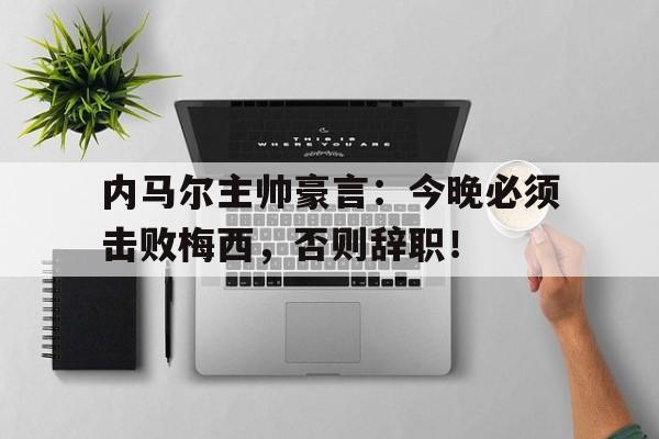 内马尔主帅豪言：今晚必须击败梅西，否则辞职！内马尔什么时候接棒梅西